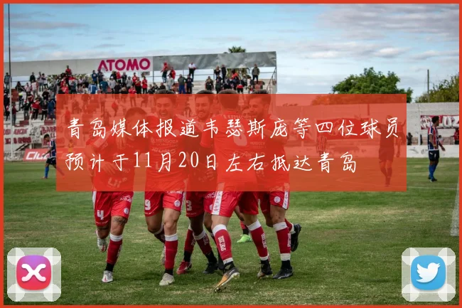 青岛媒体报道韦瑟斯庞等四位球员预计于11月20日左右抵达青岛